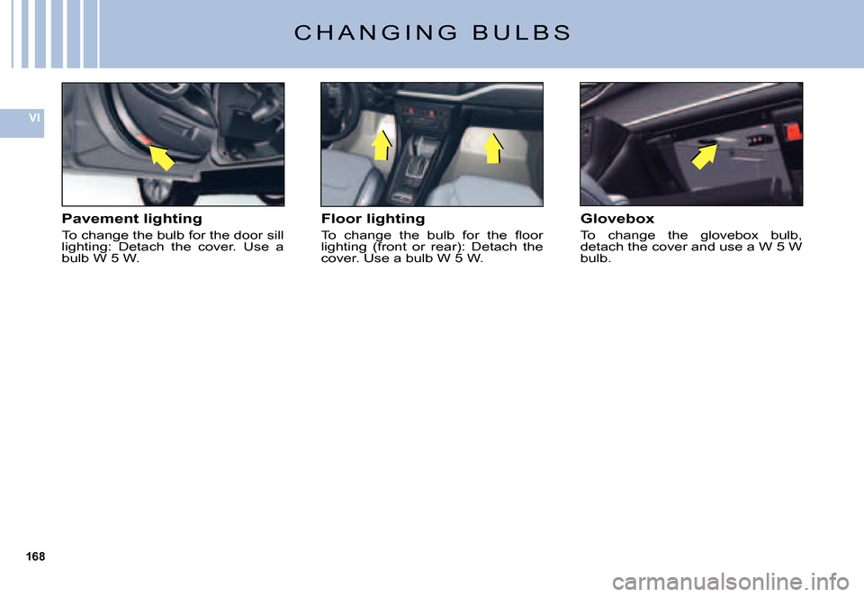Citroen C5 DAG 2007.5 (DC/DE) / 1.G Owners Manual 168
VI
Pavement lighting
To change the bulb for the door sill lighting:  Detach  the  cover.  Use  a bulb W 5 W.
Floor lighting
�T�o�  �c�h�a�n�g�e�  �t�h�e�  �b�u�l�b�  �f�o�r�  �t�h�e�  �ﬂ� �o�o�r