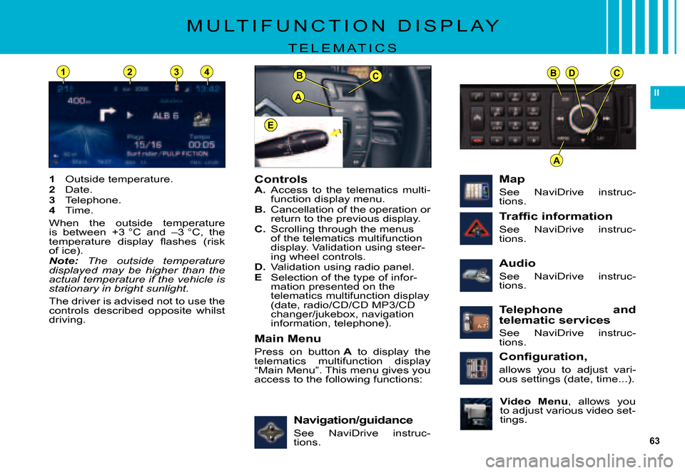 Citroen C5 DAG 2007.5 (DC/DE) / 1.G Owners Manual 63
II
BDC
A
BC
A
E
1234
M U L T I F U N C T I O N D I S P L A Y
T E L E M A T I C S
ControlsA. Access to the telematics multi-function display menu.B. Cancellation of the operation or return to Citroen C5 DAG 2007.5 (DC/DE) / 1.G Owners Manual 63
II
BDC
A
BC
A
E
1234
M U L T I F U N C T I O N D I S P L A Y
T E L E M A T I C S
ControlsA. Access to the telematics multi-function display menu.B. Cancellation of the operation or return to