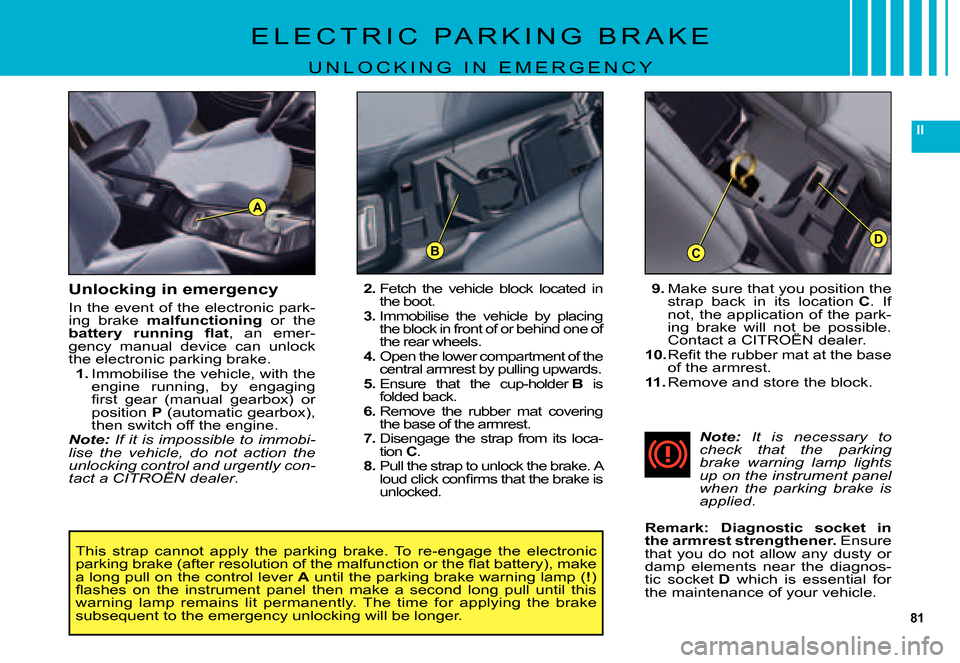 Citroen C5 DAG 2007.5 (DC/DE) / 1.G Owners Manual 81
II
DCB
A
Unlocking in emergency
In the event of the electronic park-ing  brake malfunctioning  or  the �b�a�t�t�e�r�y�  �r�u�n�n�i�n�g�  �ﬂ� �a�t,  an  emer-gency  manual  device  can  unlock the