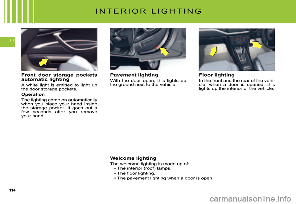 Citroen C5 2007.5 (DC/DE) / 1.G Service Manual 114
III
I N T E R I O R   L I G H T I N G
Pavement lighting
With  the  door  open,  this  lights  up the ground next to the vehicle.
Floor lighting
In the front and the rear of the vehi-cle,  when  a 