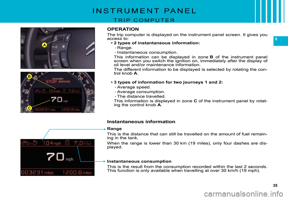 Citroen C5 2007.5 (DC/DE) / 1.G Owners Manual 35
II
A
B
C
Range
This is the distance that can still be travelled on the amount of fuel remain-ing in the tank.
When  the  range  is  lower  than  30 km  (19  miles),  only  four  dashes  are  dis-pl