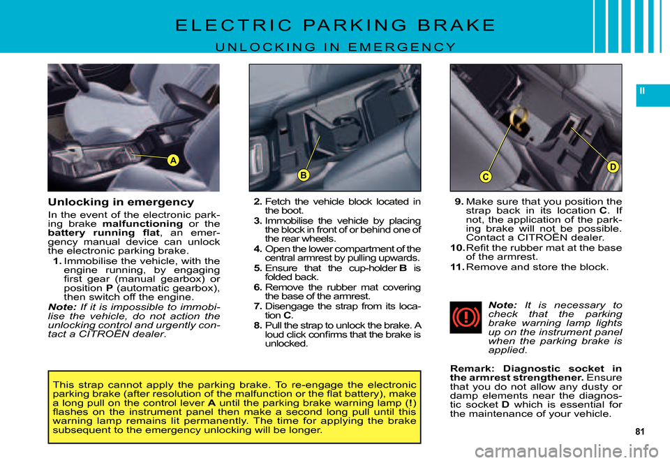 Citroen C5 2007.5 (DC/DE) / 1.G Owners Manual 81
II
DCB
A
Unlocking in emergency
In the event of the electronic park-ing  brake malfunctioning  or  the �b�a�t�t�e�r�y�  �r�u�n�n�i�n�g�  �ﬂ� �a�t,  an  emer-gency  manual  device  can  unlock the