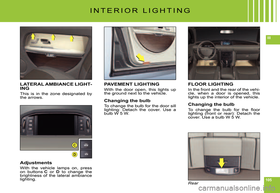 Citroen C6 DAG 2007 1.G Owners Manual 105
III
C
D
I N T E R I O R   L I G H T I N G
LATERAL AMBIANCE LIGHT-ING
This  is  in  the  zone  designated  by the arrows.
Adjustments
With  the  vehicle  lamps  on,  press on  buttons C  or D  to  