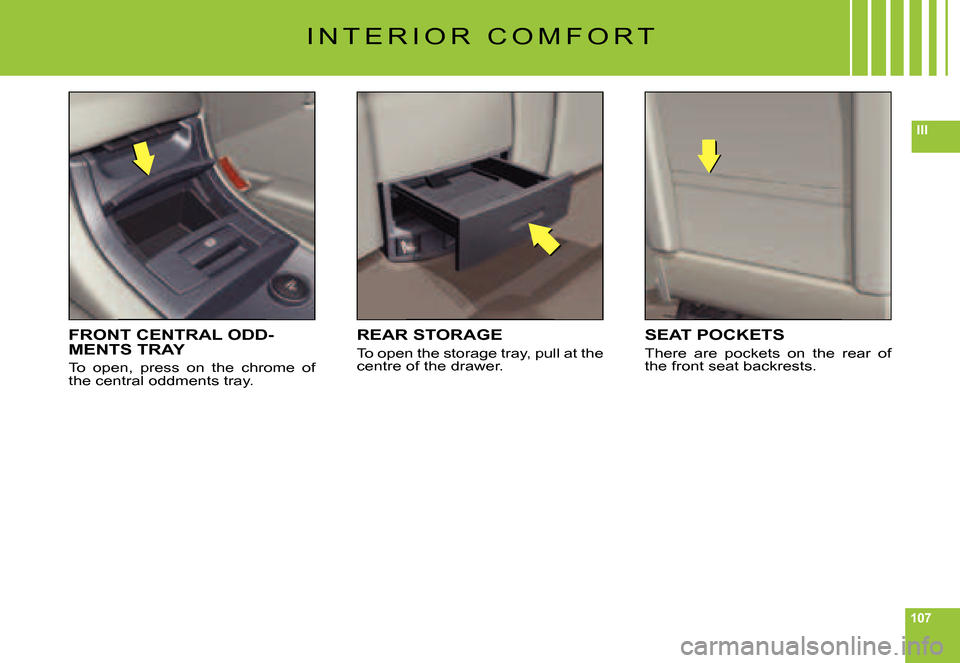 Citroen C6 DAG 2007 1.G Owners Manual 107
III
I N T E R I O R   C O M F O R T
FRONT CENTRAL ODD-MENTS TRAY
To  open,  press  on  the  chrome  of the central oddments tray.
REAR STORAGE
To open the storage tray, pull at the centre of the d