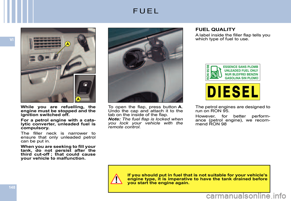 Citroen C6 DAG 2007 1.G Service Manual 148
VIA
A
F U E L
If you should put in fuel that is not suitable for your vehicles engine type, it is imperative to have the tank drained be fore you start the engine again.
While  you  are  refuelli