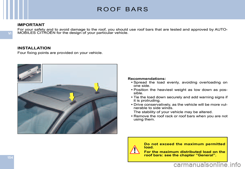 Citroen C6 DAG 2007 1.G Owners Manual 154
VI
R O O F   B A R S
Do  not  exceed  the  maximum  permitted load.
For  the  maximum  distributed  load  on  the roof bars: see the chapter “General”.
Recommendations:Spread  the  load  evenl