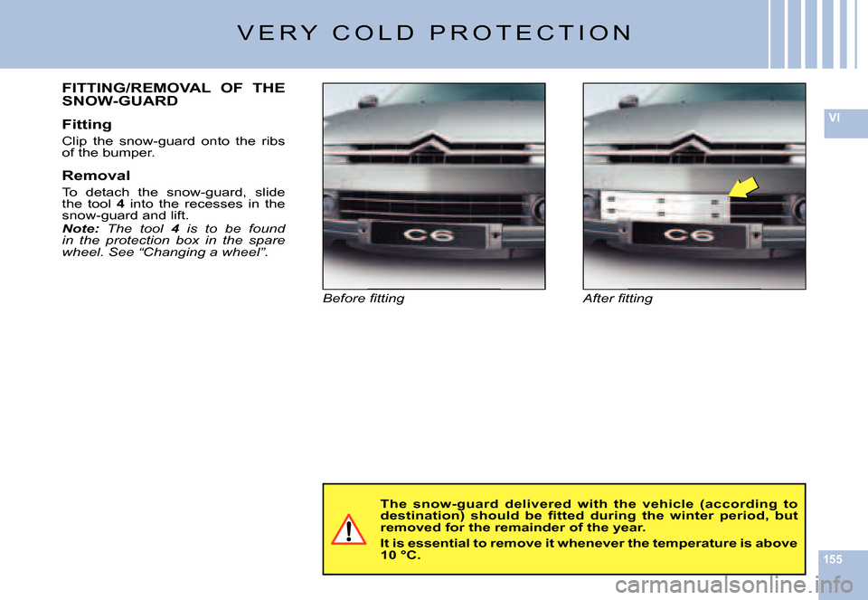 Citroen C6 DAG 2007 1.G Owners Manual 155
VI
V E R Y   C O L D   P R O T E C T I O N
�A�f�t�e�r� �ﬁ� �t�t�i�n�g�B�e�f�o�r�e� �ﬁ� �t�t�i�n�g
FITTING/REMOVAL  OF  THE SNOW-GUARD
Fitting
Clip  the  snow-guard  onto  the  ribs of the bump