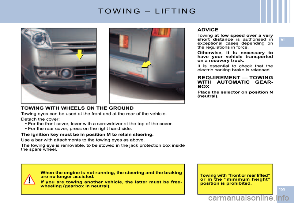 Citroen C6 DAG 2007 1.G Owners Manual 159
VI
T O W I N G   –   L I F T I N G
TOWING WITH WHEELS ON THE GROUND
Towing eyes can be used at the front and at the rear of the vehicle.
Detach the cover:For the front cover, lever with a screwd