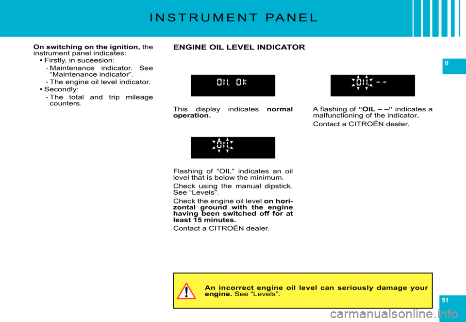 Citroen C6 DAG 2007 1.G User Guide 51
II
I N S T R U M E N T   P A N E L
An  incorrect  engine  oil  level  can  seriously  damage your engine. See “Levels”.
On switching on the ignition, the instrument panel indicates:Firstly, in 