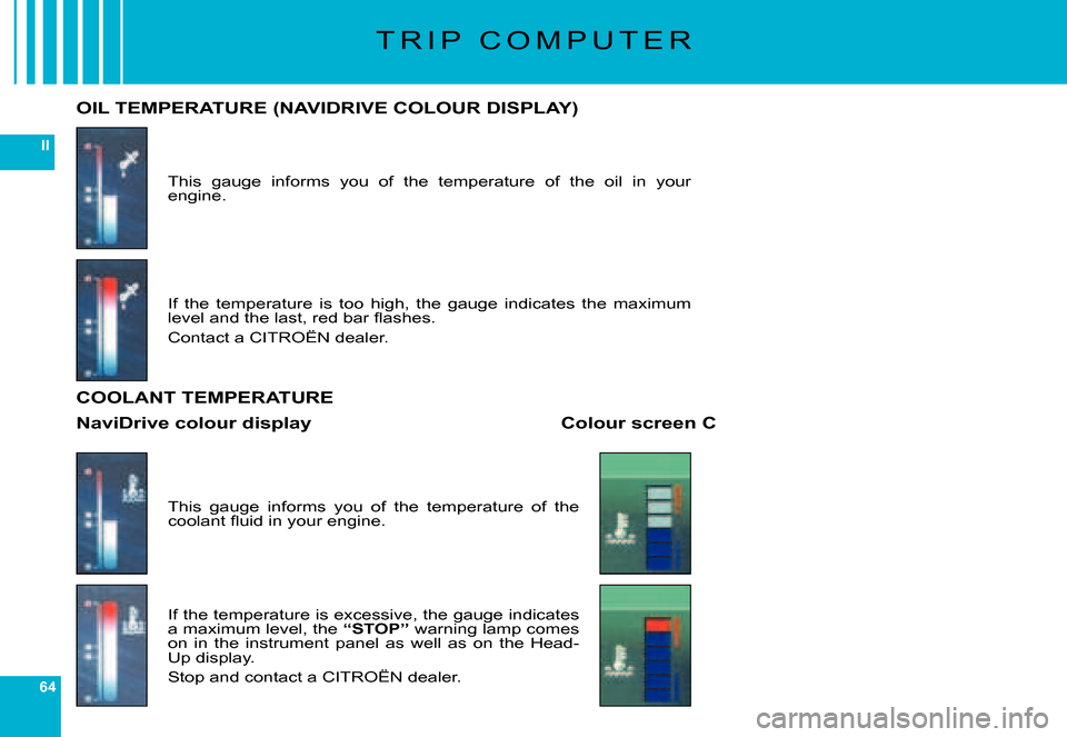 Citroen C6 DAG 2007 1.G User Guide 64
II
T R I P   C O M P U T E R
This  gauge  informs  you  of  the  temperature  of  the  oil  in  your engine.
OIL TEMPERATURE (NAVIDRIVE COLOUR DISPLAY)
If  the  temperature  is  too  high,  the  ga