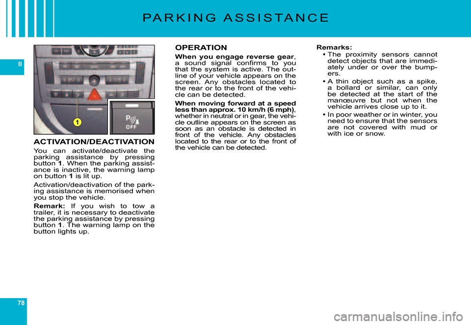 Citroen C6 DAG 2007 1.G Owners Manual 78
II
1
ACTIVATION/DEACTIVATION
You  can  activate/deactivate  the parking  assistance  by  pressing button 1. When the parking assist-ance  is  inactive,  the  warning  lamp on button 1 is lit up.
Ac