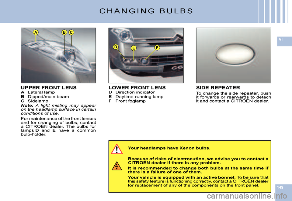 Citroen C6 2007 1.G Owners Manual 149
VI
DEF
ACB
UPPER FRONT LENSA Lateral lampB Dipped/main beamC SidelampNote: A  light  misting  may  appear on the headlamp surface in certain conditions of use.
For maintenance of the front lenses 