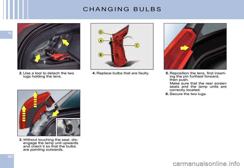 Citroen C6 2007 1.G Owners Manual 152
VI
B
C
D
A
C H A N G I N G   B U L B S
2. Use a tool to detach the two lugs holding the lens.
3. Without touching the seal, dis-engage the lamp unit upwards and orient it so that the bulbs are poi