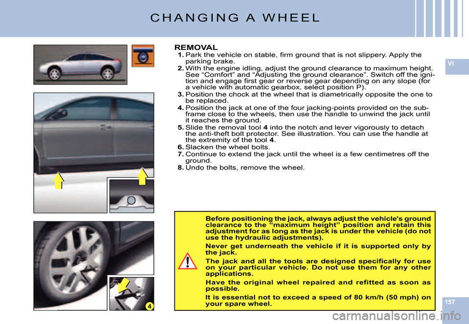 Citroen C6 2007 1.G Owners Manual 157
VI
4
Before positioning the jack, always adjust the vehicles ground clearance  to  the  “maximum  height”  position  and  retain  this adjustment for as long as the jack is under the veh icle