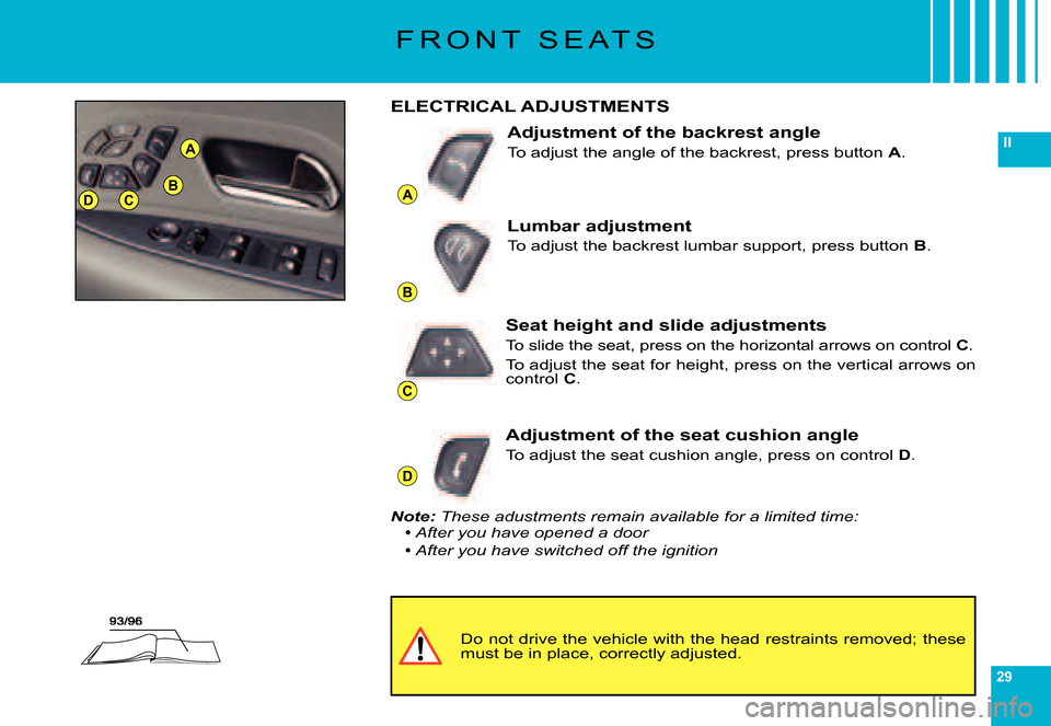 Citroen C6 2007 1.G Owners Manual 29
II
A
B
C
D
DCB
A
F R O N T   S E A T S
Do not drive the vehicle with the head restraints removed; these must be in place, correctly adjusted.
ELECTRICAL ADJUSTMENTS
Adjustment of the backrest angle