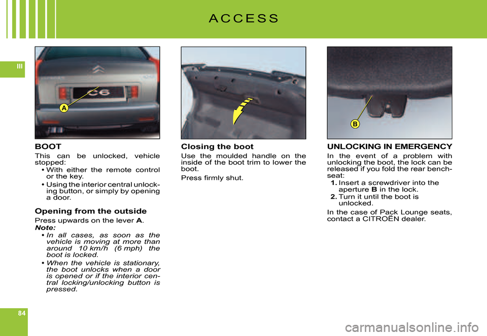 Citroen C6 2007 1.G Owners Manual 84
III
A
B
A C C E S S
BOOT
This  can  be  unlocked,  vehicle stopped:With  either  the  remote  control or the key.
Using the interior central unlock-ing button, or simply by opening a door.
Opening 