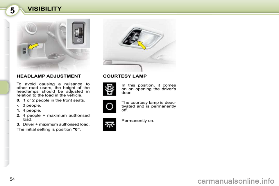 Citroen C1 DAG 2008.5 1.G Owners Manual 5
54
VISIBILITY
     HEADLAMP ADJUSTMENT 
 To  avoid  causing  a  nuisance  to  
other  road  users,  the  height  of  the 
headlamps  should  be  adjusted  in 
relation to the load in the vehicle.  
