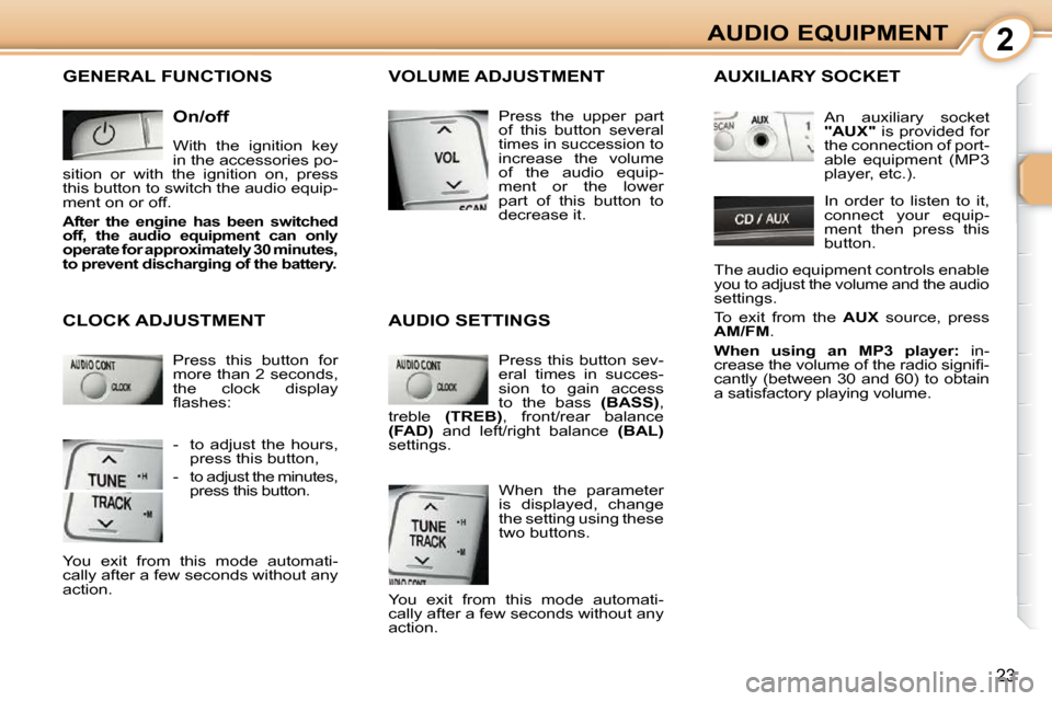 Citroen C1 2008.5 1.G Owners Manual 2
23
AUDIO EQUIPMENT
 GENERAL FUNCTIONS 
  On/off  
 With  the  ignition  key  
in the accessories po-
sition  or  with  the  ignition  on,  press 
this button to switch the audio equip-
ment on or of