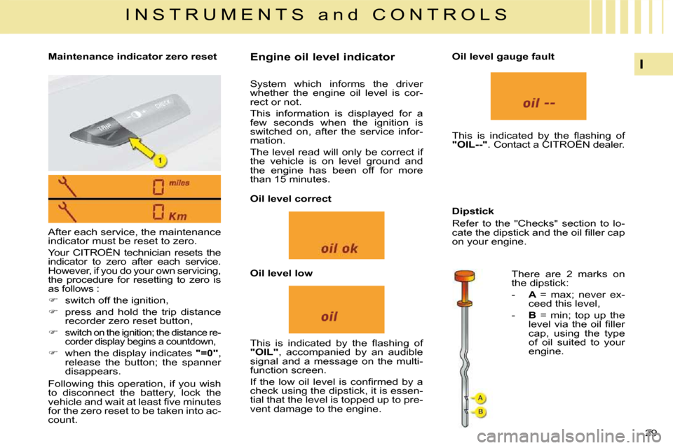 Citroen C4 2008.5 1.G Owners Guide 29 
I
I N S T R U M E N T S   a n d   C O N T R O L S
   Maintenance indicator zero reset    Engine oil level indicator 
 After each service, the maintenance  
indicator must be reset to zero.  
 Your