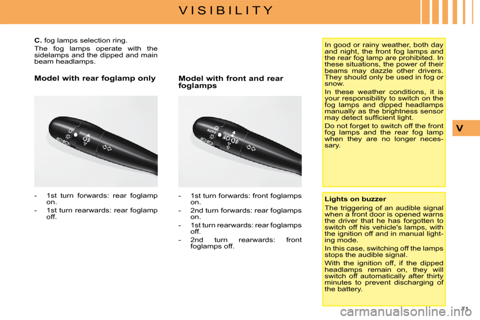 Citroen C4 2008.5 1.G User Guide 71 
V I S I B I L I T Y
V
        
C.   fog lamps selection ring. 
 The  fog  lamps  operate  with  the  
sidelamps and the dipped and main 
beam headlamps.  
   -   1  st  turn  forwards:  rear  fogl