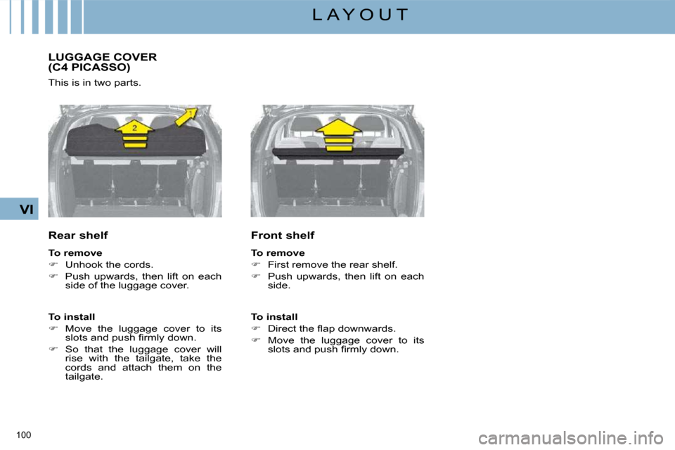Citroen C4 PICASSO DAG 2008.5 1.G Owners Manual 100 
VI
L A Y O U T
     LUGGAGE COVER (C4 PICASSO) 
 This is in two parts.  
  Rear shelf  
  
To remove   
   
�    Unhook the cords. 
  
�    Push  upwards,  then  lift  on  each 
side of the