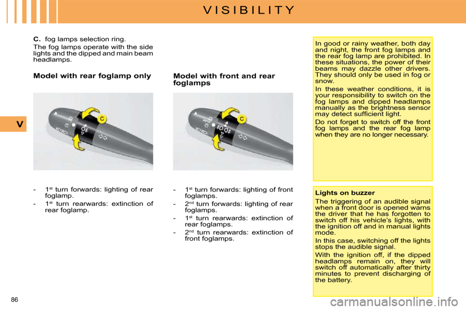 Citroen C4 PICASSO 2008.5 1.G Owners Manual 86 
V I S I B I L I T Y
V
        
C.    fog lamps selection ring. 
 The fog lamps operate with the side  
lights and the dipped and main beam 
headlamps.  
   -   1  st
   turn  forwards:  lighting  