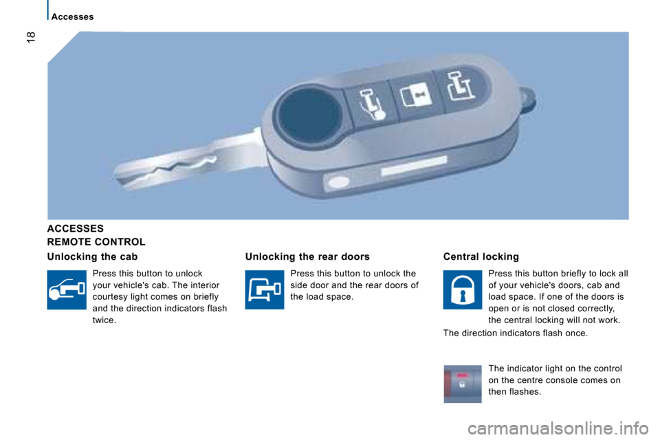 Citroen JUMPER DAG 2008.5 2.G User Guide 18
Accesses
REMOTE CONTROL
ACCESSES
Unlocking the cab
Press this button to unlock
your vehicles cab. The interior
courtesy light comes on briefly
and the direction indic Citroen JUMPER DAG 2008.5 2.G User Guide 18
Accesses
REMOTE CONTROL
ACCESSES
Unlocking the cab
Press this button to unlock
your vehicles cab. The interior
courtesy light comes on briefly
and the direction indic