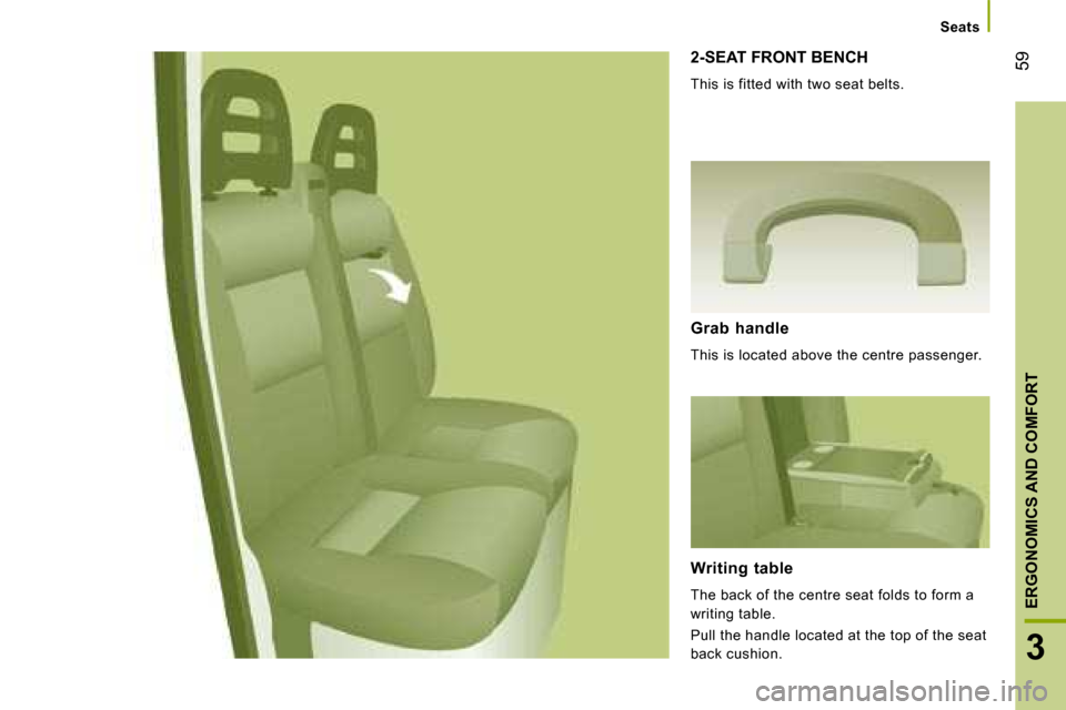 Citroen JUMPER DAG 2008.5 2.G Workshop Manual 59
3
ERGONOMICS AND COMFORT
Seats
2-SEAT FRONT BENCH
This is fitted with two seat belts.
Grab handle
This is located above the centre passenger.
Writing table
The back of th Citroen JUMPER DAG 2008.5 2.G Workshop Manual 59
3
ERGONOMICS AND COMFORT
Seats
2-SEAT FRONT BENCH
This is fitted with two seat belts.
Grab handle
This is located above the centre passenger.
Writing table
The back of th