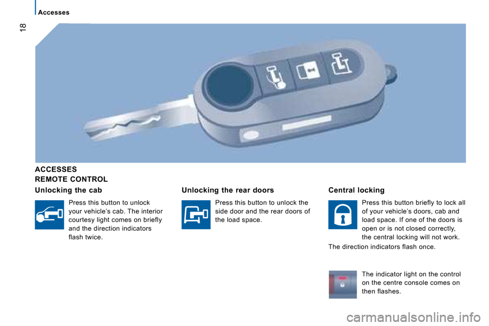 Citroen JUMPER 2008.5 2.G User Guide 18
Accesses
  REMOTE  CONTROL  
  ACCESSES  
  Unlocking  the  cab 
  Press this button to unlock  
your vehicle’s cab. The interior 
courtesy light comes on briefly 
and the direction indicators 
f