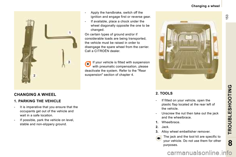 Citroen JUMPY 2008.5 2.G Owners Manual  153
   Changing  a  wheel   
TROUBLESHOOTING
8
 CHANGING A WHEEL 
  1.  PARKING  THE  VEHICLE  
   -   It is imperative that you ensure that the occupants get out of the vehicle and  
wait in a safe 