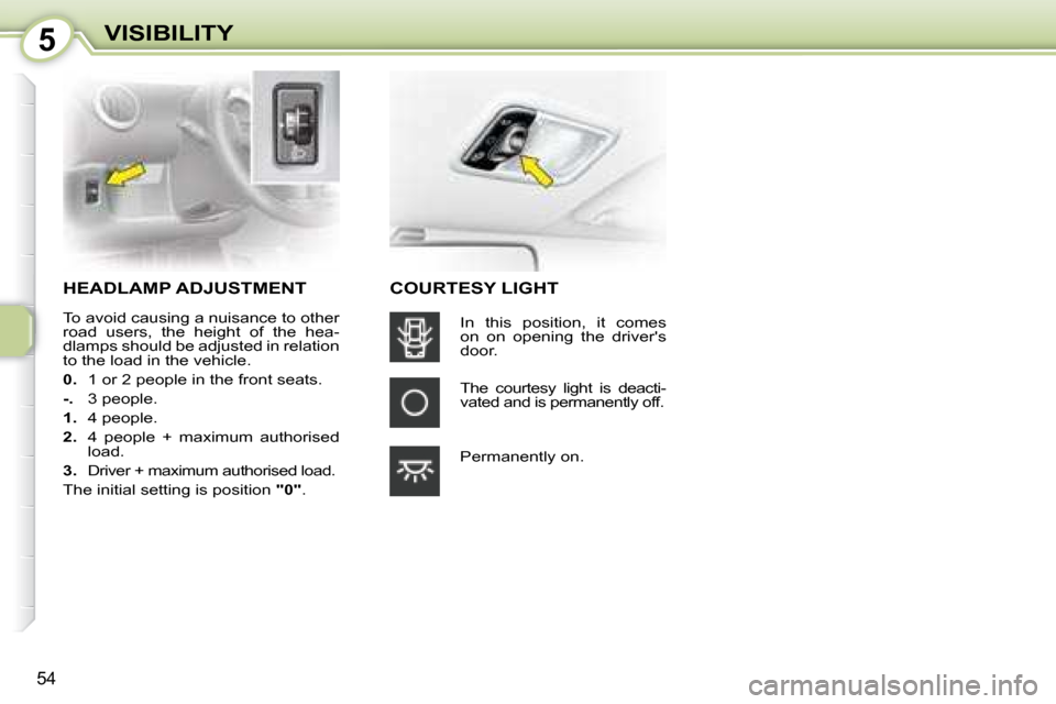 Citroen C1 DAG 2008 1.G Workshop Manual 5
54
VISIBILITY
     HEADLAMP ADJUSTMENT 
 To avoid causing a nuisance to other  
road  users,  the  height  of  the  hea-
dlamps should be adjusted in relation 
to the load in the vehicle.  
  
0.   