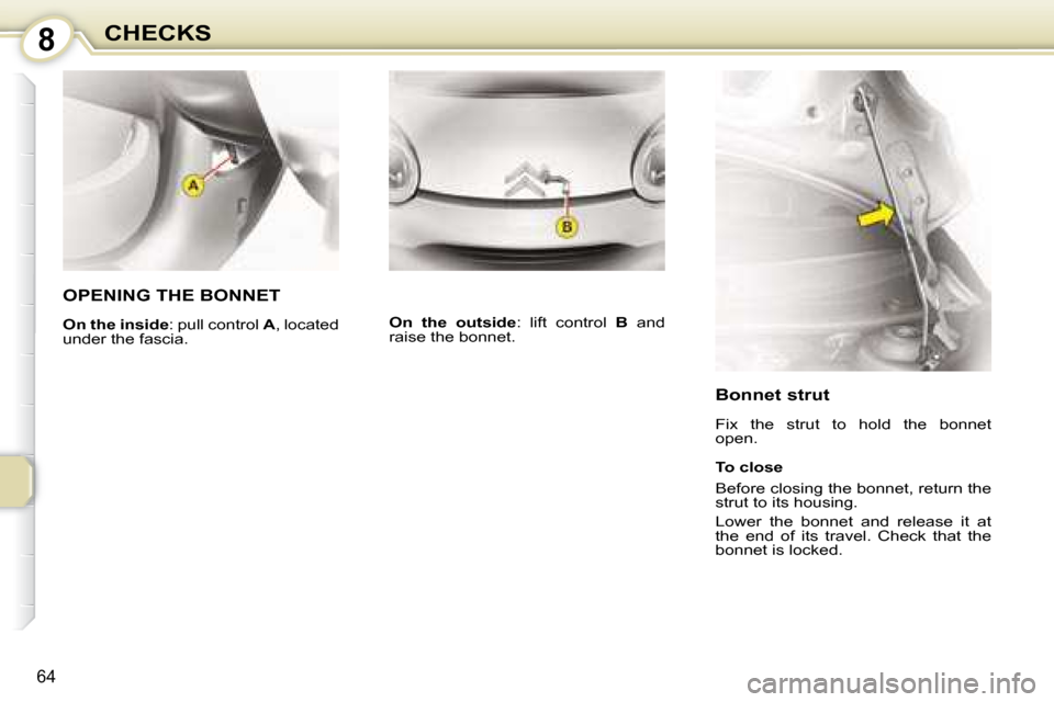 Citroen C1 DAG 2008 1.G Repair Manual 8
64
CHECKS
       OPENING THE BONNET 
  
On the inside  : pull control  A , located 
under the fascia.    
On  the  outside  :  lift  control   B   and 
raise the bonnet. 
  Bonnet strut  
 Fix  the 