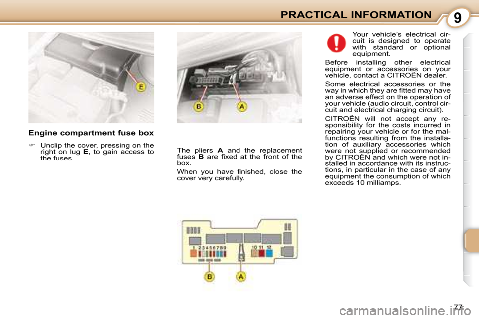 Citroen C1 DAG 2008 1.G Manual Online 9
77
PRACTICAL INFORMATION
  Engine compartment fuse box  
   
�    Unclip the cover, pressing on the 
right  on  lug    E ,  to  gain  access  to 
the fuses.    Your  vehicle’s  electrical  cir-