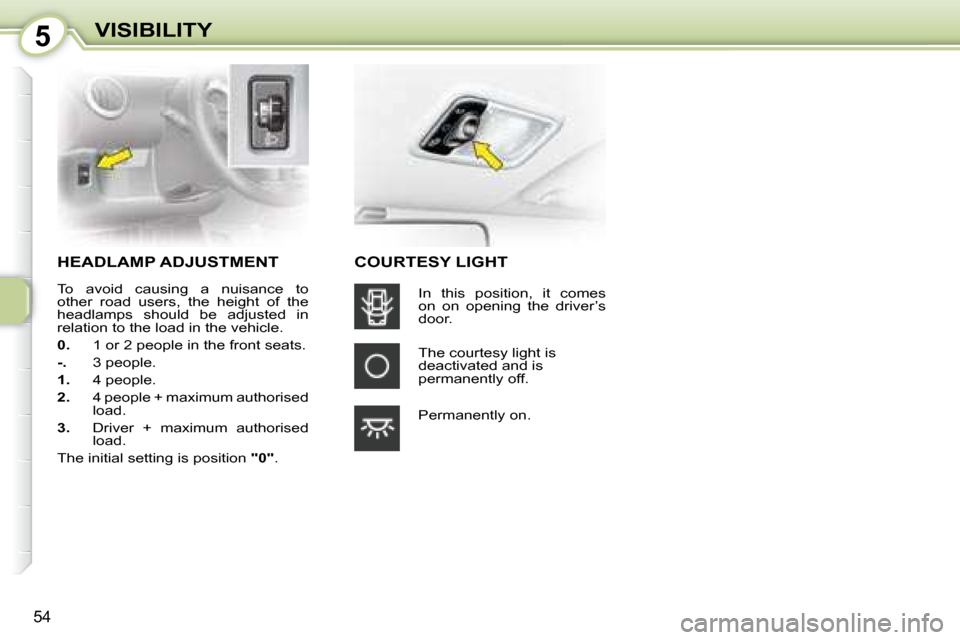 Citroen C1 2008 1.G Owners Manual 5
54
VISIBILITY
     HEADLAMP ADJUSTMENT 
 To  avoid  causing  a  nuisance  to  
other  road  users,  the  height  of  the 
headlamps  should  be  adjusted  in 
relation to the load in the vehicle.  
