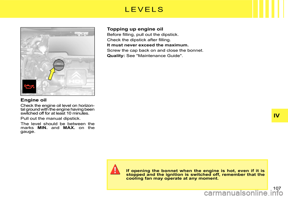 Citroen C3 DAG 2008 1.G Manual Online IV
�1�0�7� 
Engine oil
Check the engine oil level on horizon-tal ground with the engine having been �s�w�i�t�c�h�e�d� �o�f�f� �f�o�r� �a�t� �l�e�a�s�t� �1�0� �m�i�n�u�t�e�s�.
Pull out the manual dipst