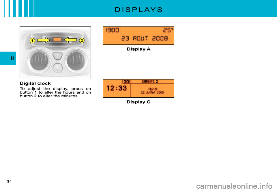Citroen C3 2008 1.G User Guide 21
34 
II
D I S P L A Y S
Digital clock
To  adjust  the  display,  press  on button 1  to  alter  the  hours  and  on button 2 to alter the minutes.
Display A
Display C       