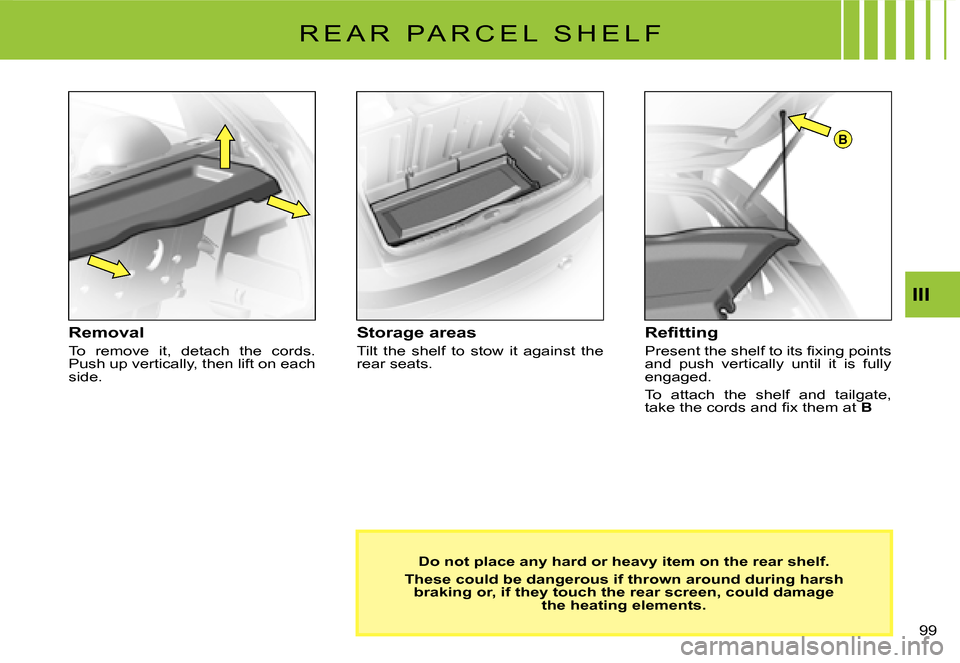 Citroen C3 2008 1.G Owners Manual B
99 
III
R E A R   P A R C E L   S H E L F
Removal
To  remove  it,  detach  the  cords. Push up vertically, then lift on each side.
Storage areas
Tilt  the  shelf  to  stow  it  against  the rear sea