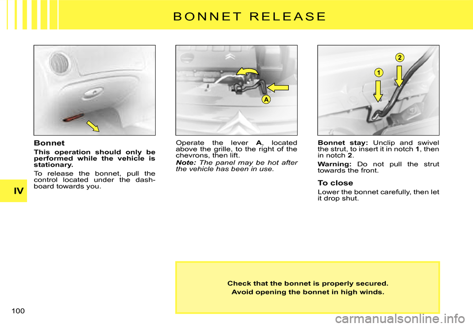 Citroen C3 2008 1.G Owners Manual A
1
2
IV
100 
B O N N E T   R E L E A S E
Check that the bonnet is properly secured.
Avoid opening the bonnet in high winds.
Bonnet
This  operation  should  only  be performed  while  the  vehicle  is