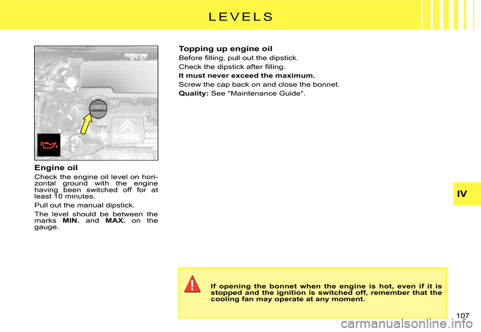 Citroen C3 2008 1.G Owners Manual IV
107 
Engine oil
Check the engine oil level on hori-zontal  ground  with  the  engine having  been  switched  off  for  at least 10 minutes.
Pull out the manual dipstick.
The  level  should  be  bet