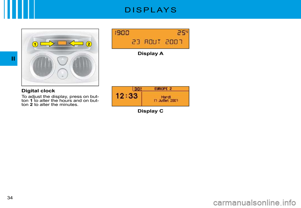 Citroen C3 PLURIEL DAG 2008 1.G Owners Guide 21
II
�3�4� 
D I S P L A Y S
Digital clock
To adjust the display, press on but-ton 1 to alter the hours and on but-ton 2 to alter the minutes.
Display A
Display C       