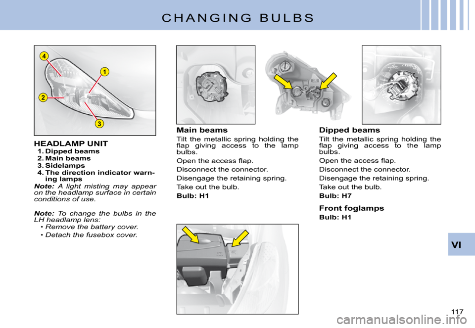 Citroen C3 PLURIEL 2008 1.G Owners Manual 1
3
2
4
VI
�1�1�7� 
C H A N G I N G   B U L B S
HEADLAMP UNIT1. Dipped beams2. Main beams3. Sidelamps4. The direction indicator warn-ing lampsNote: A  light  misting  may  appear on the headlamp surfa