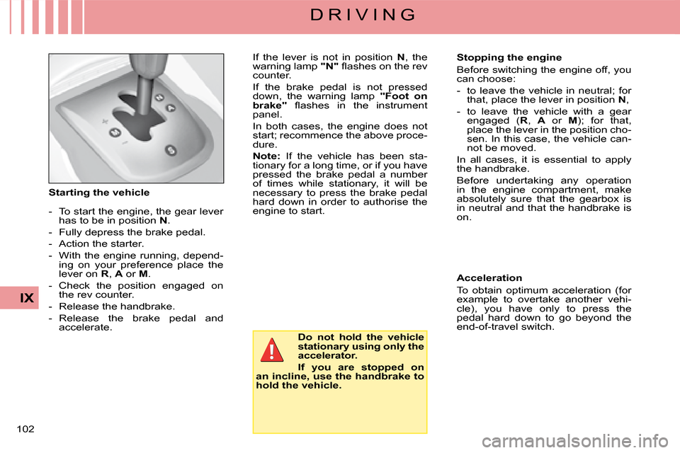 Citroen C4 DAG 2008 1.G Owners Manual 102
IX
D R I V I N G
Starting the vehicle
- To start the engine, the gear lever has to be in position N.
- Fully depress the brake pedal.
- Action the starter.
- With the engine running, depe Citroen C4 DAG 2008 1.G Owners Manual 102
IX
D R I V I N G
Starting the vehicle
- To start the engine, the gear lever has to be in position N.
- Fully depress the brake pedal.
- Action the starter.
- With the engine running, depe