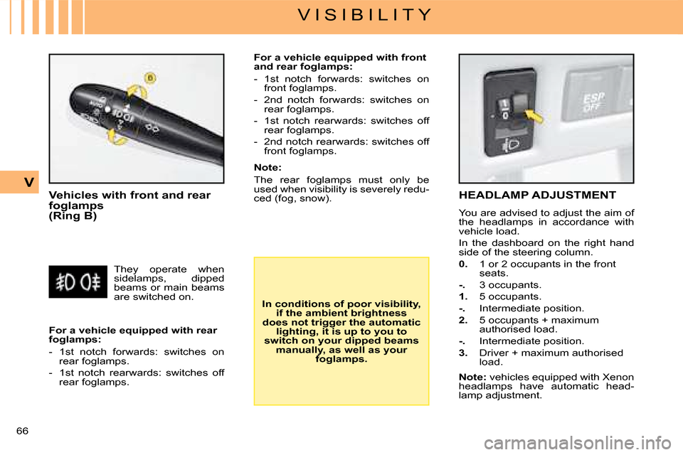 Citroen C4 DAG 2008 1.G Owners Manual 66 
V
V I S I B I L I T Y
Vehicles with front and rear foglamps (Ring B)
In conditions of poor visibility, if the ambient brightness does not trigger the automatic lighting, it is up to you to switch 