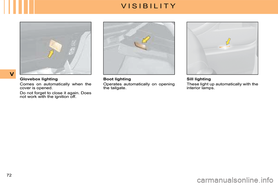 Citroen C4 2008 1.G Owners Guide 72
V
V I S I B I L I T Y
Glovebox lighting
Comes on automatically when the cover is opened.
Do not forget to close it again. Does not work with the ignition off.
Boot lighting
Operates automatic Citroen C4 2008 1.G Owners Guide 72
V
V I S I B I L I T Y
Glovebox lighting
Comes on automatically when the cover is opened.
Do not forget to close it again. Does not work with the ignition off.
Boot lighting
Operates automatic
