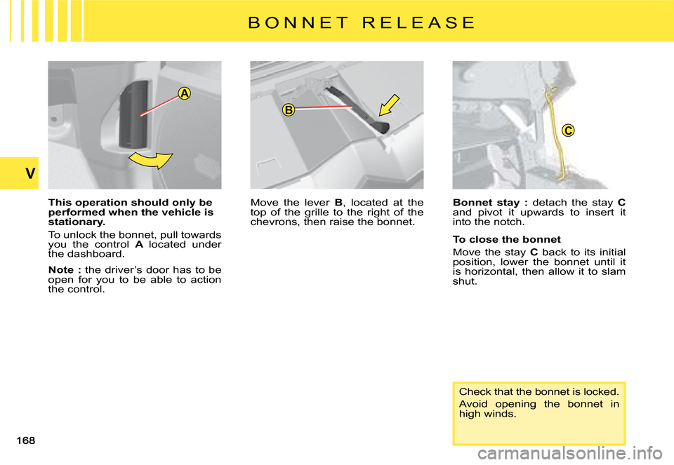 Citroen C4 PICASSO 2008 1.G Owners Guide C
A
B
V
B O N N E T   R E L E A S E
�T�h�i�s� �o�p�e�r�a�t�i�o�n� �s�h�o�u�l�d� �o�n�l�y� �b�e� �p�e�r�f�o�r�m�e�d� �w�h�e�n� �t�h�e� �v�e�h�i�c�l�e� �i�s� �s�t�a�t�i�o�n�a�r�y�.
�T�o� �u�n�l�o�c�k� �