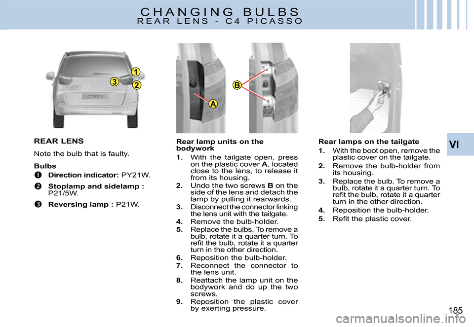 Citroen C4 PICASSO 2008 1.G Owners Manual 1
23
A
B
VI
185
REAR LENS
Note the bulb that is faulty. 
Bulbs
�  Direction indicator: PY21W.
�  Stoplamp and sidelamp :P21/5W. 
�  Reversing lamp : P21W.
Rear lamp units on the bodywork
1. W