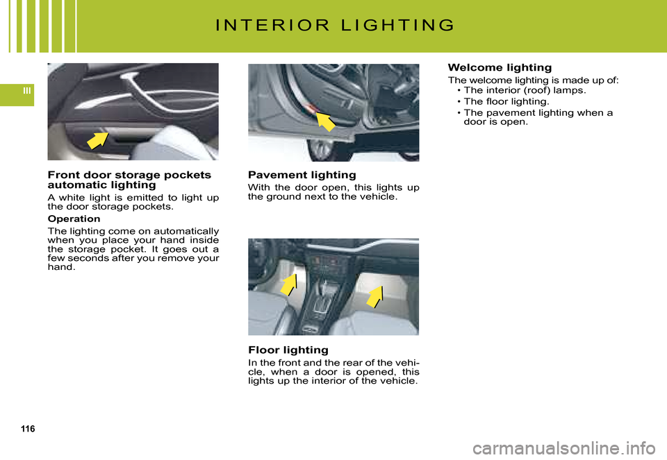 Citroen C5 DAG 2008 (RD/TD) / 2.G Owners Manual 116
III
I N T E R I O R   L I G H T I N G
Pavement lighting
With  the  door  open,  this  lights  up the ground next to the vehicle.
Floor lighting
In the front and the rear of the vehi-cle,  when  a 