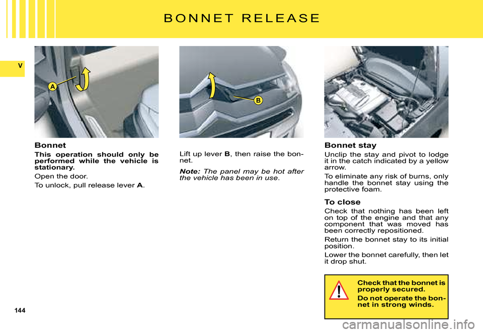 Citroen C5 2008 (RD/TD) / 2.G Owners Manual 144
V
A
B
B O N N E T   R E L E A S E
Bonnet
This  operation  should  only  be performed  while  the  vehicle  is stationary.
Open the door.
To unlock, pull release lever A.
Lift up lever B, then rais