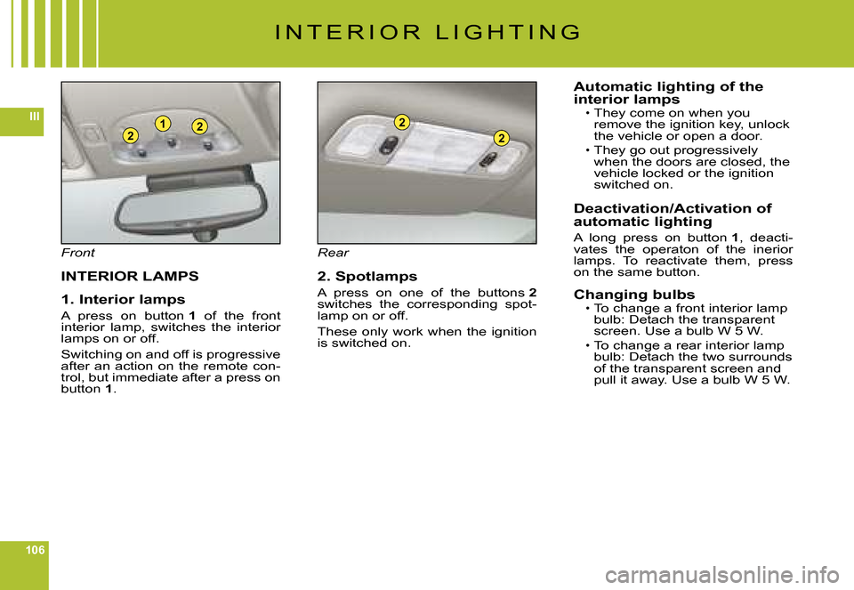 Citroen C6 DAG 2008 1.G Owners Manual 106
III221
2
2
I N T E R I O R   L I G H T I N G
Front
INTERIOR LAMPS
1. Interior lamps
A  press  on  button 1  of  the  front interior  lamp,  switches  the  interior lamps on or off.
Switching on an