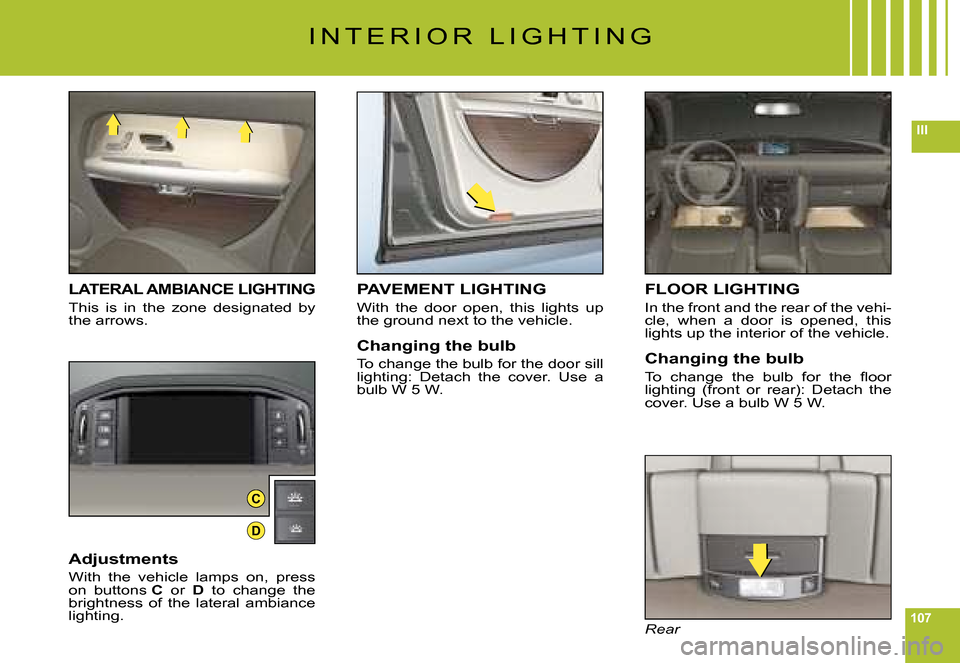 Citroen C6 DAG 2008 1.G Owners Manual 107
III
C
D
I N T E R I O R   L I G H T I N G
LATERAL AMBIANCE LIGHTING
This  is  in  the  zone  designated  by the arrows.
Adjustments
With  the  vehicle  lamps  on,  press on  buttons C  or D  to  c